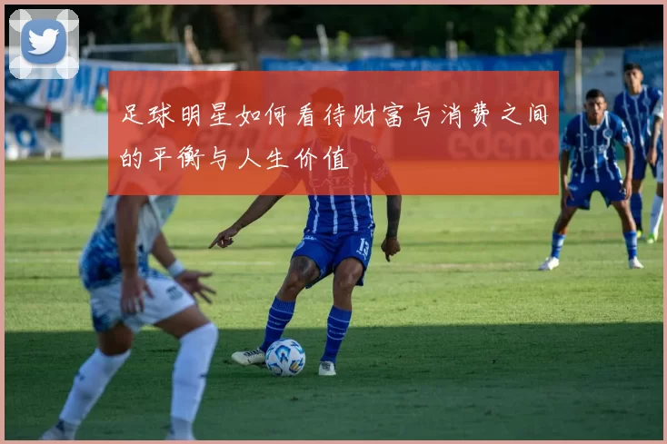 足球明星如何看待财富与消费之间的平衡与人生价值
