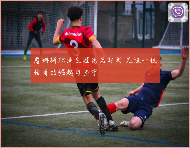 詹姆斯职业生涯高光时刻 见证一位传奇的崛起与坚守