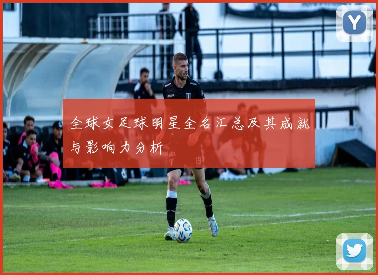 全球女足球明星全名汇总及其成就与影响力分析