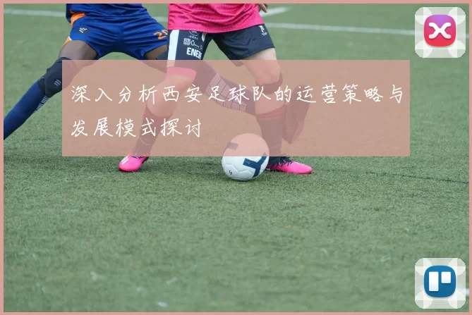 深入分析西安足球队的运营策略与发展模式探讨