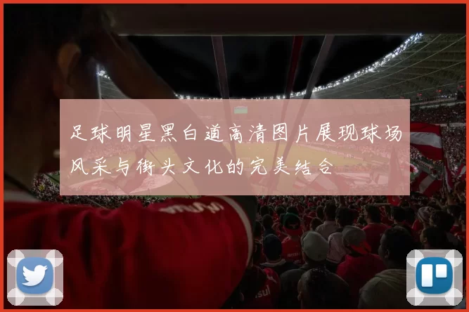 足球明星黑白道高清图片展现球场风采与街头文化的完美结合