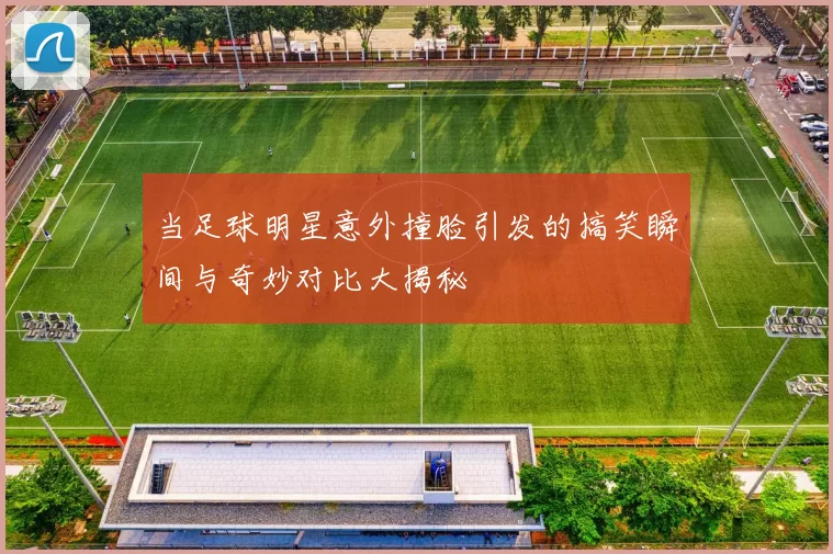 当足球明星意外撞脸引发的搞笑瞬间与奇妙对比大揭秘