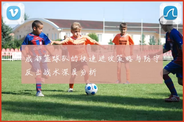 成都篮球队的快速进攻策略与防守反击战术深度分析