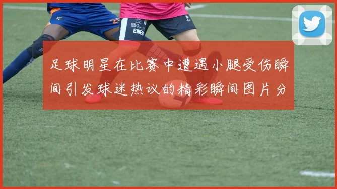 足球明星在比赛中遭遇小腿受伤瞬间引发球迷热议的精彩瞬间图片分享
